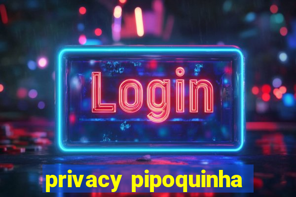 privacy pipoquinha